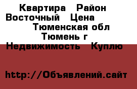 Квартира › Район ­ Восточный › Цена ­ 2 500 000 - Тюменская обл., Тюмень г. Недвижимость » Куплю   